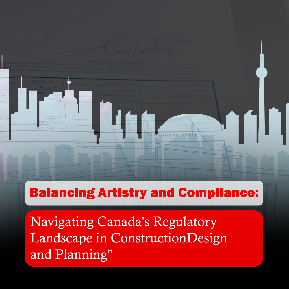 Balancing Artistry and Compliance: Navigating Canada's Regulatory Landscape in Construction Design and Planning
